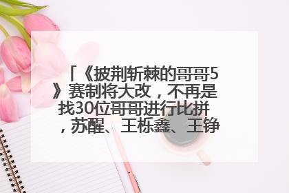 《披荆斩棘的哥哥5》赛制将大改，不再是找30位哥哥进行比拼，苏醒、王栎鑫、王铮亮、张远等多名男团选手被曝将参加