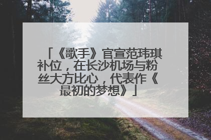 《歌手》官宣范玮琪补位，在长沙机场与粉丝大方比心，代表作《最初的梦想》