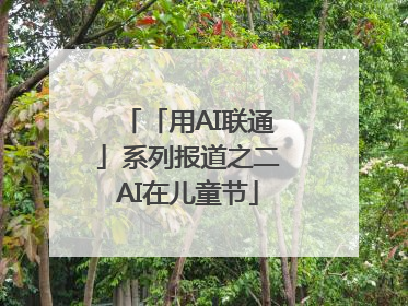 「用AI联通」系列报道之二AI在儿童节