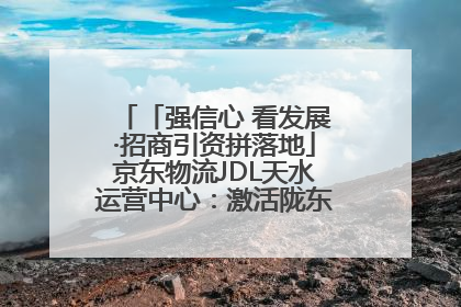 「强信心 看发展·招商引资拼落地」京东物流JDL天水运营中心：激活陇东南区域经济新引擎