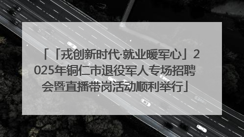 「戎创新时代·就业暖军心」2025年铜仁市退役军人专场招聘会暨直播带岗活动顺利举行
