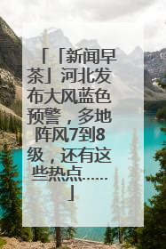 「新闻早茶」河北发布大风蓝色预警，多地阵风7到8级，还有这些热点……