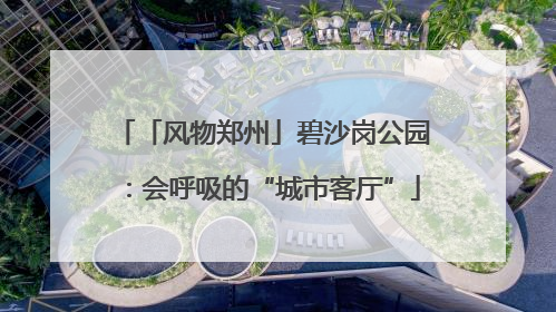 「风物郑州」碧沙岗公园：会呼吸的“城市客厅”