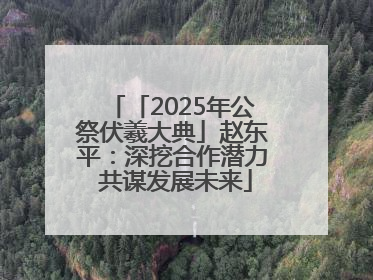 「2025年公祭伏羲大典」赵东平：深挖合作潜力 共谋发展未来