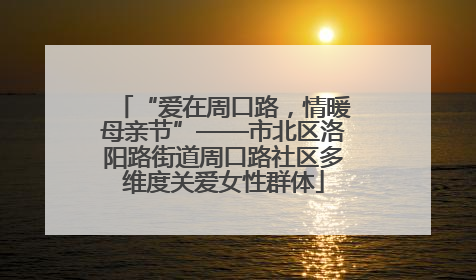 “爱在周口路，情暖母亲节”——市北区洛阳路街道周口路社区多维度关爱女性群体