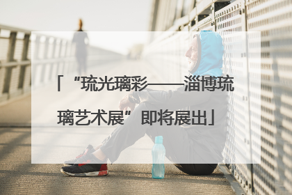 “琉光璃彩——淄博琉璃艺术展”即将展出