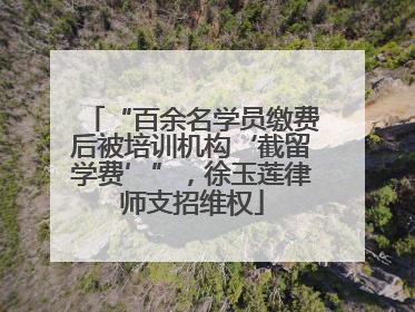 “百余名学员缴费后被培训机构‘截留学费’”，徐玉莲律师支招维权