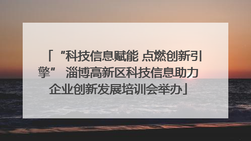 “科技信息赋能 点燃创新引擎” 淄博高新区科技信息助力企业创新发展培训会举办