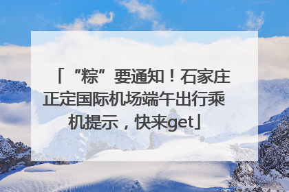 “粽”要通知！石家庄正定国际机场端午出行乘机提示，快来get