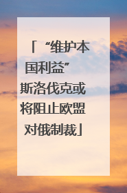 “维护本国利益” 斯洛伐克或将阻止欧盟对俄制裁