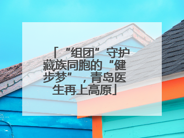 “组团”守护藏族同胞的“健步梦”，青岛医生再上高原