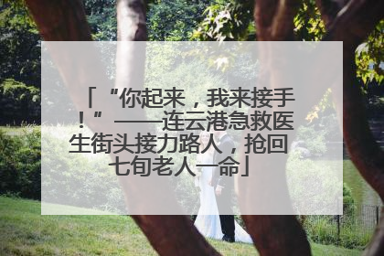 “你起来，我来接手！”——连云港急救医生街头接力路人，抢回七旬老人一命