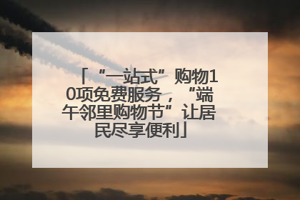 “一站式”购物10项免费服务，“端午邻里购物节”让居民尽享便利