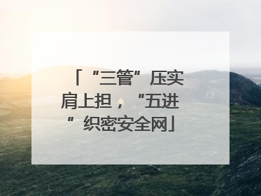 “三管”压实肩上担，“五进”织密安全网