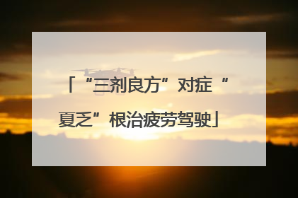 “三剂良方”对症“夏乏”根治疲劳驾驶