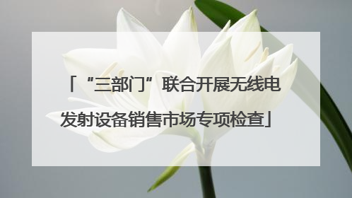 “三部门”联合开展无线电发射设备销售市场专项检查