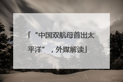 “中国双航母首出太平洋”，外媒解读