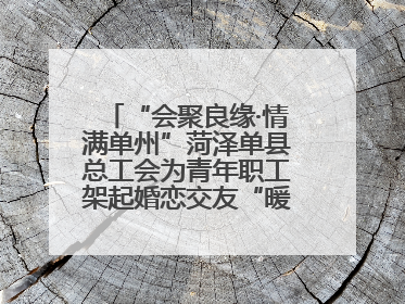 “会聚良缘·情满单州”菏泽单县总工会为青年职工架起婚恋交友“暖心桥”