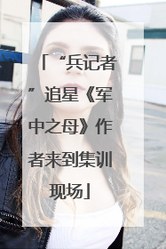“兵记者”追星《军中之母》作者来到集训现场