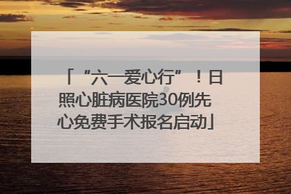 “六一爱心行”！日照心脏病医院30例先心免费手术报名启动