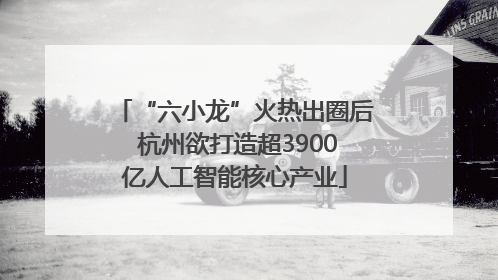 “六小龙”火热出圈后 杭州欲打造超3900亿人工智能核心产业