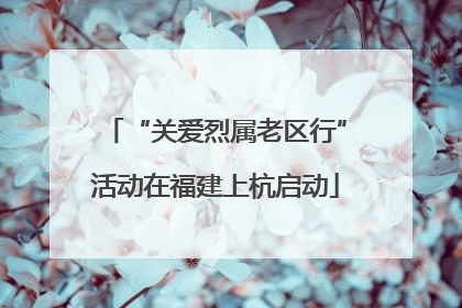 “关爱烈属老区行”活动在福建上杭启动