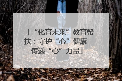 “化育未来”教育帮扶：守护“心”健康 传递“心”力量