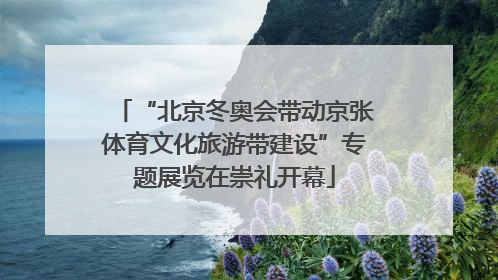“北京冬奥会带动京张体育文化旅游带建设”专题展览在崇礼开幕