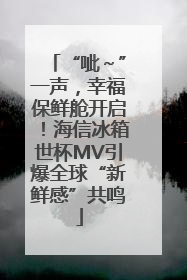 “呲～”一声，幸福保鲜舱开启！海信冰箱世杯MV引爆全球“新鲜感”共鸣
