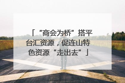 “商会为桥”搭平台汇资源，促连山特色资源“走出去”