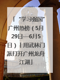 “学习强国”广州热榜（5月29日—6月5日）丨用武林门派打开广州龙舟江湖