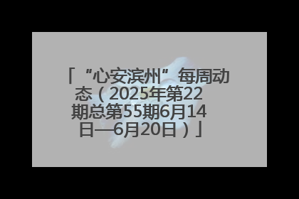“心安滨州”每周动态（2025年第22期总第55期6月14日—6月20日）