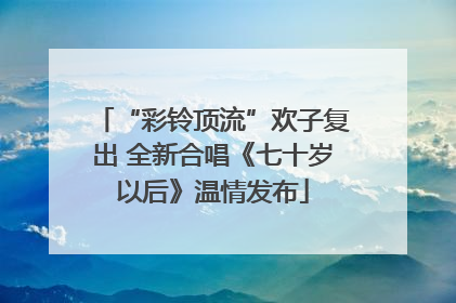 “彩铃顶流”欢子复出 全新合唱《七十岁以后》温情发布