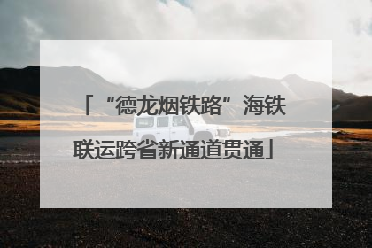 “德龙烟铁路”海铁联运跨省新通道贯通