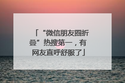 “微信朋友圈折叠”热搜第一，有网友直呼舒服了