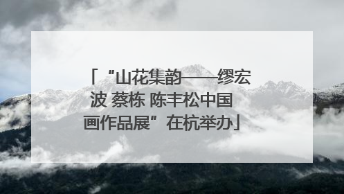 “山花集韵——缪宏波 蔡栋 陈丰松中国画作品展”在杭举办