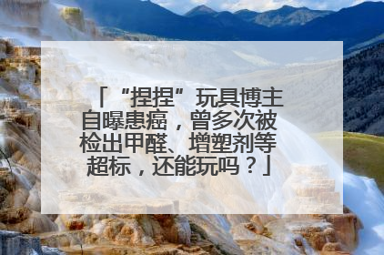 “捏捏”玩具博主自曝患癌，曾多次被检出甲醛、增塑剂等超标，还能玩吗？