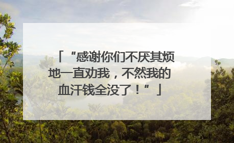 “感谢你们不厌其烦地一直劝我，不然我的血汗钱全没了！”