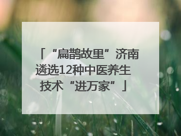 “扁鹊故里”济南遴选12种中医养生技术“进万家”