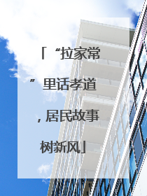 “拉家常”里话孝道，居民故事树新风