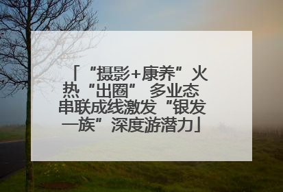 “摄影+康养”火热“出圈” 多业态串联成线激发“银发一族”深度游潜力