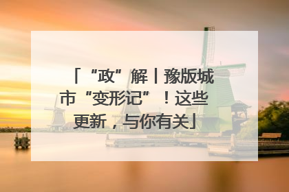 “政”解丨豫版城市“变形记”！这些更新，与你有关