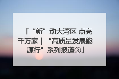 “新”动大湾区 点亮千万家｜“高质量发展能源行”系列报道③
