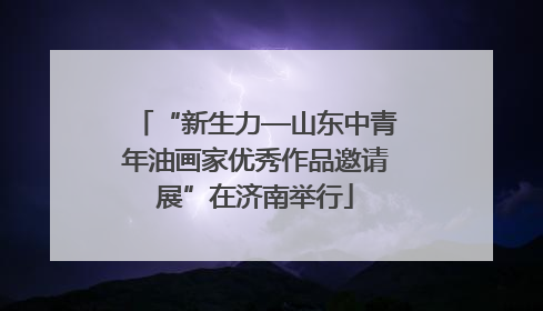 “新生力—山东中青年油画家优秀作品邀请展”在济南举行