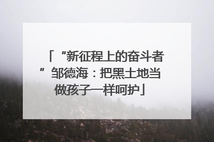 “新征程上的奋斗者”邹德海：把黑土地当做孩子一样呵护