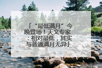 “最低满月”今晚登场！天文专家：相对最低，其实与普通满月无异