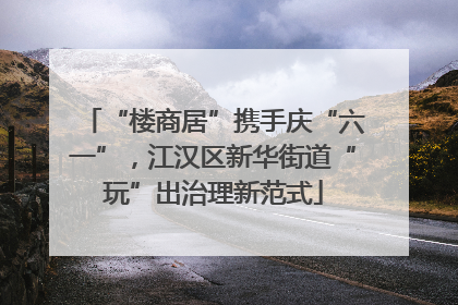 “楼商居”携手庆“六一”，江汉区新华街道“玩”出治理新范式