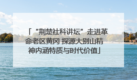 “荆楚社科讲坛”走进革命老区黄冈 探源大别山精神内涵特质与时代价值