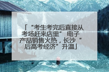 “考生考完后直接从考场赶来店里” 电子产品销售火热，长沙“后高考经济”升温