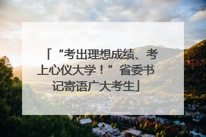 “考出理想成绩、考上心仪大学！”省委书记寄语广大考生